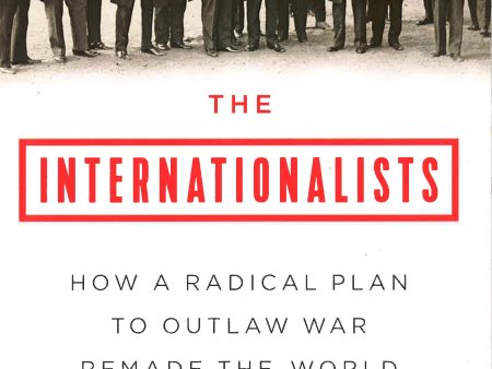 The Internationalists: How A Radical Plan To Outlaw War Remade The World Hot on Sale